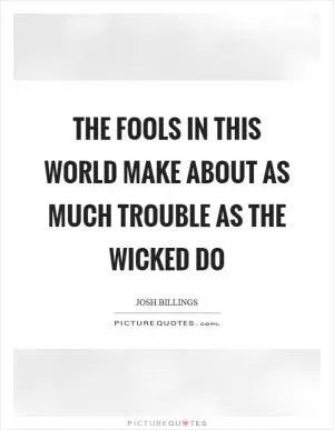 The fools in this world make about as much trouble as the wicked do Picture Quote #1