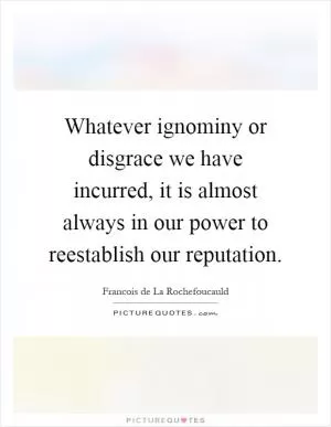 Whatever ignominy or disgrace we have incurred, it is almost always in our power to reestablish our reputation Picture Quote #1