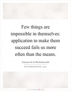 Few things are impossible in themselves: application to make them succeed fails us more often than the means Picture Quote #1