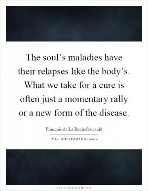 The soul’s maladies have their relapses like the body’s. What we take for a cure is often just a momentary rally or a new form of the disease Picture Quote #1