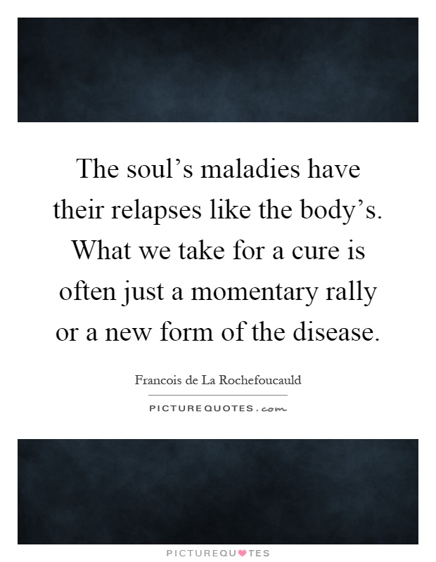 The soul's maladies have their relapses like the body's. What we take for a cure is often just a momentary rally or a new form of the disease Picture Quote #1