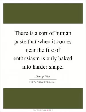 There is a sort of human paste that when it comes near the fire of enthusiasm is only baked into harder shape Picture Quote #1