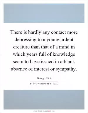 There is hardly any contact more depressing to a young ardent creature than that of a mind in which years full of knowledge seem to have issued in a blank absence of interest or sympathy Picture Quote #1