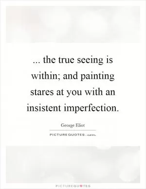 ... the true seeing is within; and painting stares at you with an insistent imperfection Picture Quote #1