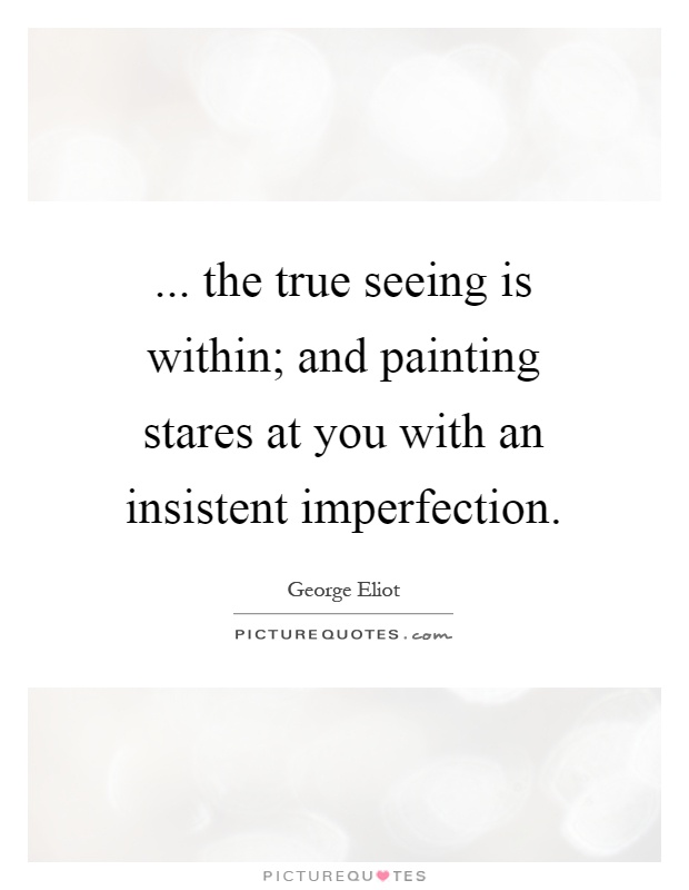... the true seeing is within; and painting stares at you with an insistent imperfection Picture Quote #1