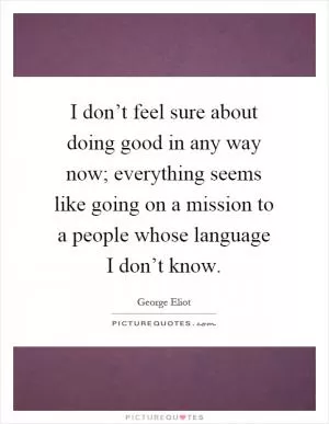 I don’t feel sure about doing good in any way now; everything seems like going on a mission to a people whose language I don’t know Picture Quote #1