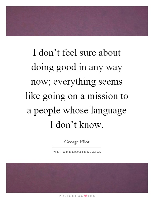 I don't feel sure about doing good in any way now; everything seems like going on a mission to a people whose language I don't know Picture Quote #1