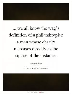 ... we all know the wag’s definition of a philanthropist: a man whose charity increases directly as the square of the distance Picture Quote #1