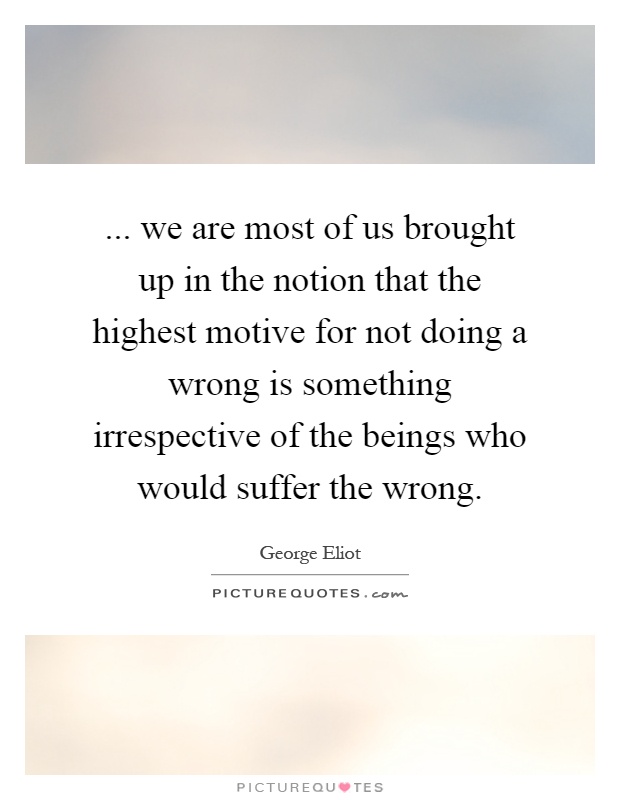 ... we are most of us brought up in the notion that the highest motive for not doing a wrong is something irrespective of the beings who would suffer the wrong Picture Quote #1