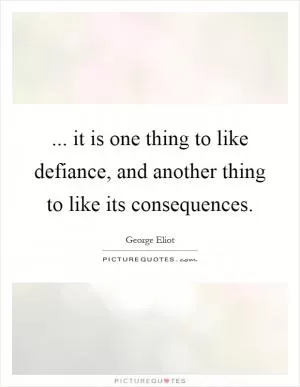... it is one thing to like defiance, and another thing to like its consequences Picture Quote #1