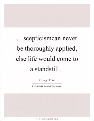 ... scepticismcan never be thoroughly applied, else life would come to a standstill Picture Quote #1
