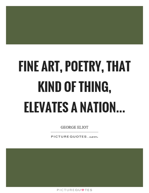 Fine art, poetry, that kind of thing, elevates a nation Picture Quote #1