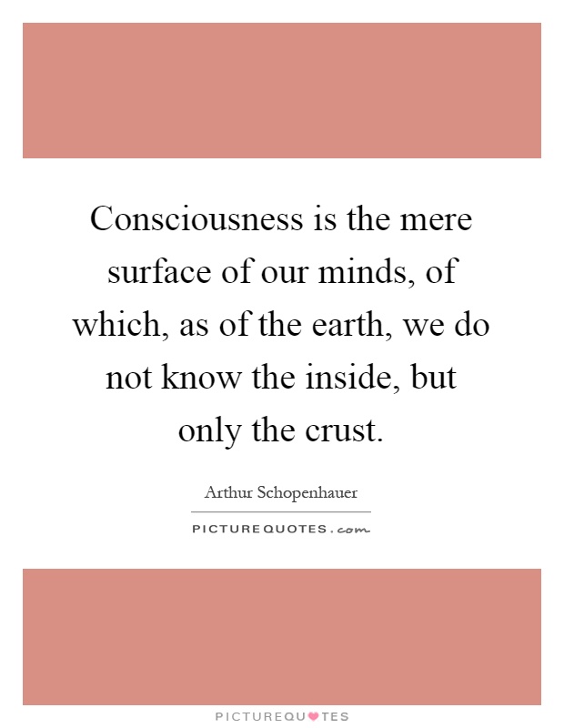 Consciousness is the mere surface of our minds, of which, as of the earth, we do not know the inside, but only the crust Picture Quote #1