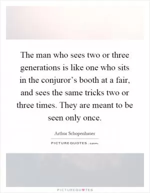 The man who sees two or three generations is like one who sits in the conjuror’s booth at a fair, and sees the same tricks two or three times. They are meant to be seen only once Picture Quote #1