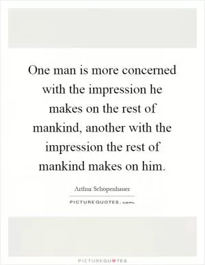 One man is more concerned with the impression he makes on the rest of mankind, another with the impression the rest of mankind makes on him Picture Quote #1