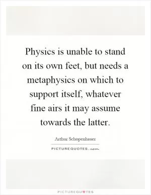 Physics is unable to stand on its own feet, but needs a metaphysics on which to support itself, whatever fine airs it may assume towards the latter Picture Quote #1