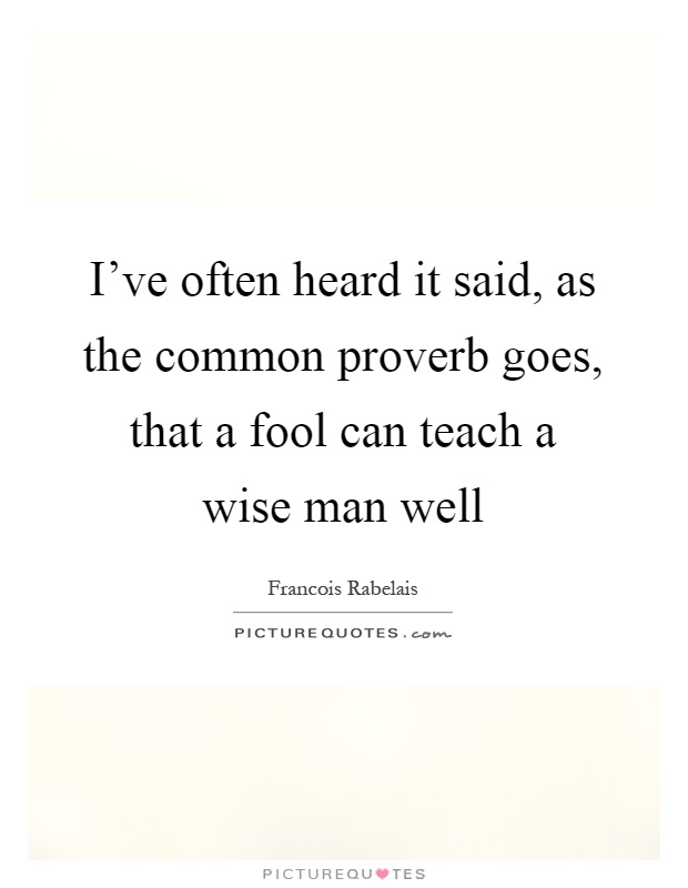 I've often heard it said, as the common proverb goes, that a fool can teach a wise man well Picture Quote #1