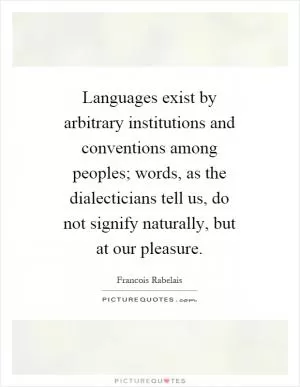 Languages exist by arbitrary institutions and conventions among peoples; words, as the dialecticians tell us, do not signify naturally, but at our pleasure Picture Quote #1