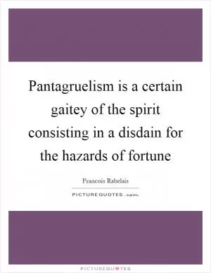 Pantagruelism is a certain gaitey of the spirit consisting in a disdain for the hazards of fortune Picture Quote #1