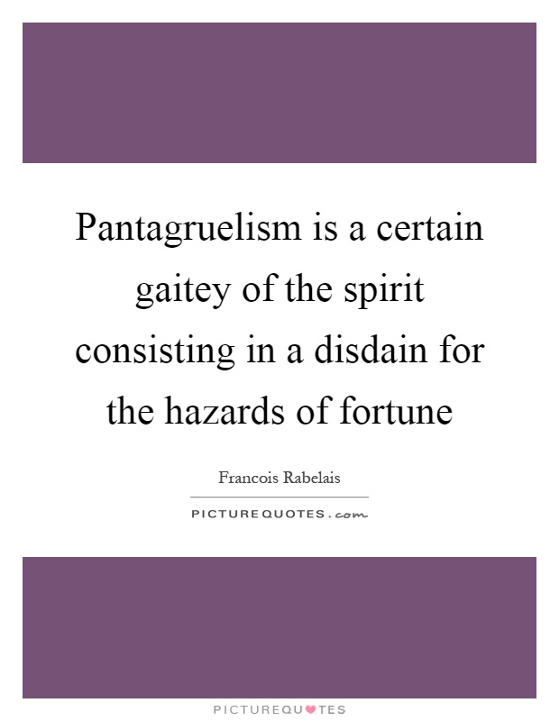 Pantagruelism is a certain gaitey of the spirit consisting in a disdain for the hazards of fortune Picture Quote #1