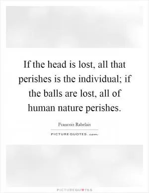 If the head is lost, all that perishes is the individual; if the balls are lost, all of human nature perishes Picture Quote #1