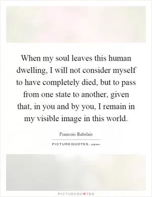 When my soul leaves this human dwelling, I will not consider myself to have completely died, but to pass from one state to another, given that, in you and by you, I remain in my visible image in this world Picture Quote #1