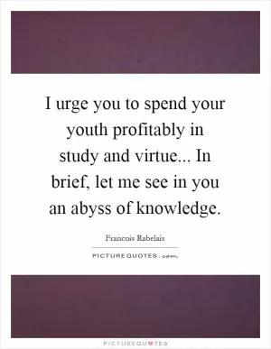 I urge you to spend your youth profitably in study and virtue... In brief, let me see in you an abyss of knowledge Picture Quote #1