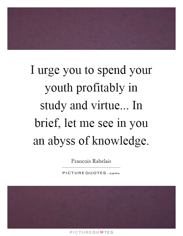 I urge you to spend your youth profitably in study and virtue... In brief, let me see in you an abyss of knowledge Picture Quote #1