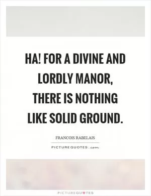Ha! for a divine and lordly manor, there is nothing like solid ground Picture Quote #1