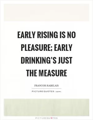 Early rising is no pleasure; early drinking’s just the measure Picture Quote #1