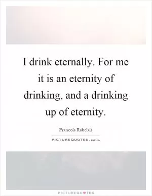 I drink eternally. For me it is an eternity of drinking, and a drinking up of eternity Picture Quote #1