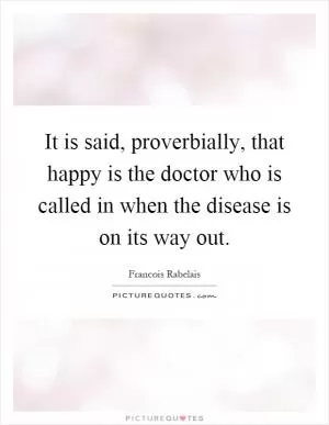 It is said, proverbially, that happy is the doctor who is called in when the disease is on its way out Picture Quote #1