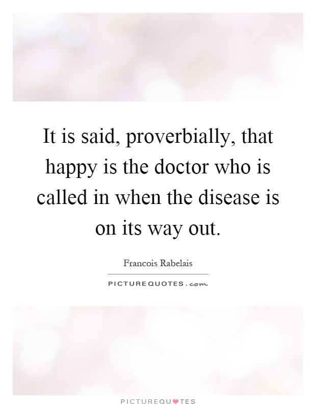 It is said, proverbially, that happy is the doctor who is called in when the disease is on its way out Picture Quote #1