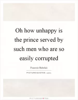 Oh how unhappy is the prince served by such men who are so easily corrupted Picture Quote #1