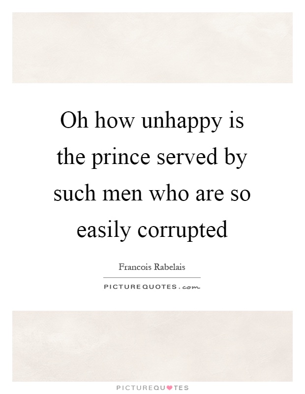 Oh how unhappy is the prince served by such men who are so easily corrupted Picture Quote #1