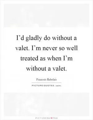 I’d gladly do without a valet. I’m never so well treated as when I’m without a valet Picture Quote #1