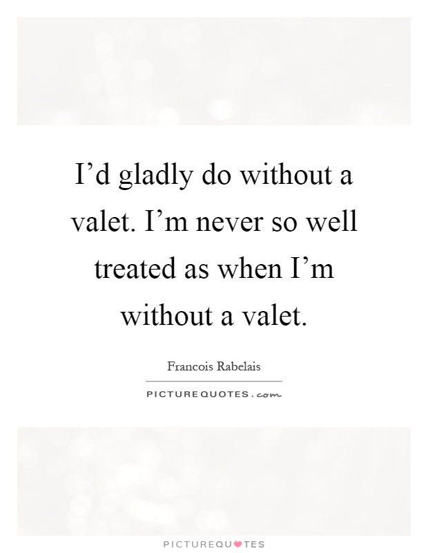 I'd gladly do without a valet. I'm never so well treated as when I'm without a valet Picture Quote #1