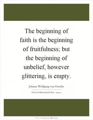 The beginning of faith is the beginning of fruitfulness; but the beginning of unbelief, however glittering, is empty Picture Quote #1
