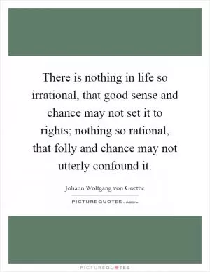 There is nothing in life so irrational, that good sense and chance may not set it to rights; nothing so rational, that folly and chance may not utterly confound it Picture Quote #1