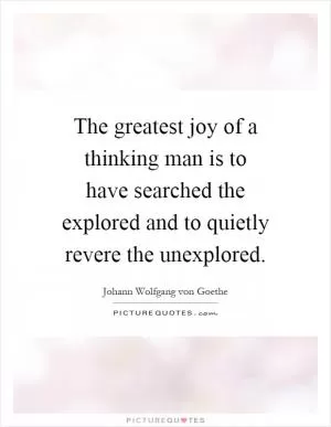 The greatest joy of a thinking man is to have searched the explored and to quietly revere the unexplored Picture Quote #1