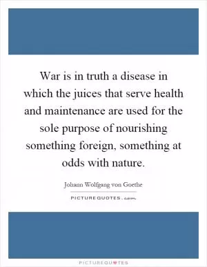 War is in truth a disease in which the juices that serve health and maintenance are used for the sole purpose of nourishing something foreign, something at odds with nature Picture Quote #1