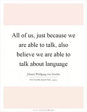 All of us, just because we are able to talk, also believe we are able to talk about language Picture Quote #1