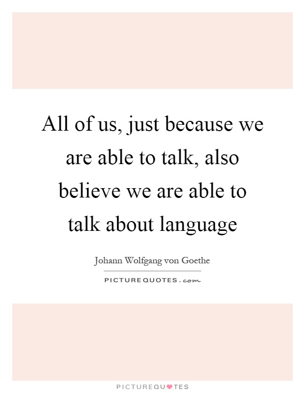 All of us, just because we are able to talk, also believe we are able to talk about language Picture Quote #1