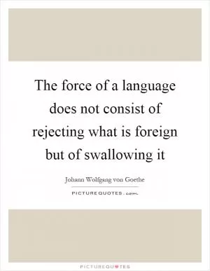 The force of a language does not consist of rejecting what is foreign but of swallowing it Picture Quote #1
