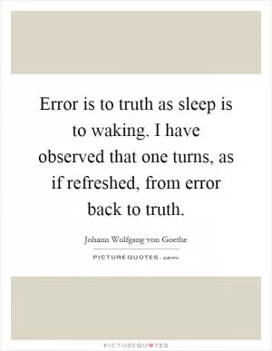 Error is to truth as sleep is to waking. I have observed that one turns, as if refreshed, from error back to truth Picture Quote #1