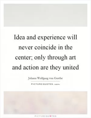 Idea and experience will never coincide in the center; only through art and action are they united Picture Quote #1