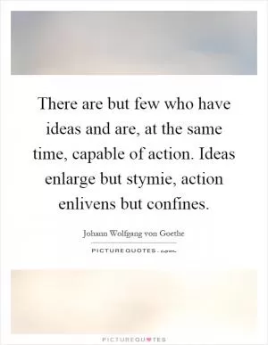 There are but few who have ideas and are, at the same time, capable of action. Ideas enlarge but stymie, action enlivens but confines Picture Quote #1