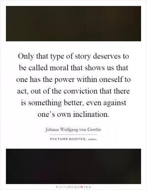 Only that type of story deserves to be called moral that shows us that one has the power within oneself to act, out of the conviction that there is something better, even against one’s own inclination Picture Quote #1