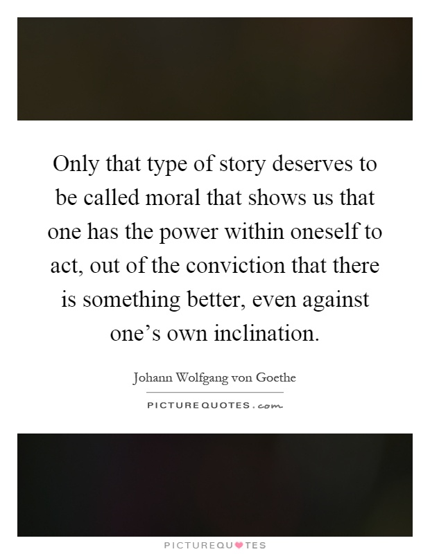 Only that type of story deserves to be called moral that shows us that one has the power within oneself to act, out of the conviction that there is something better, even against one's own inclination Picture Quote #1