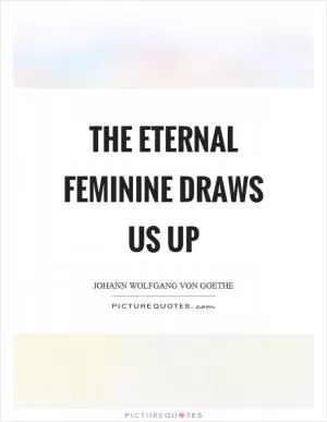 The eternal feminine draws us up Picture Quote #1
